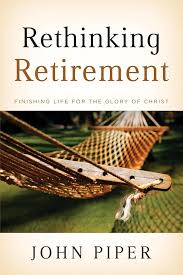 Rethinking Retirement Finishing life for the glory of Christ